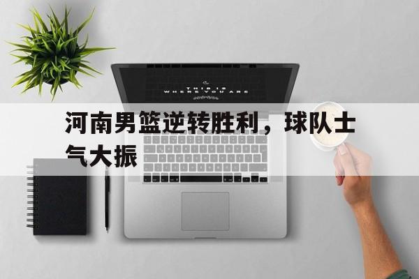 河南男篮逆转胜利，球队士气大振