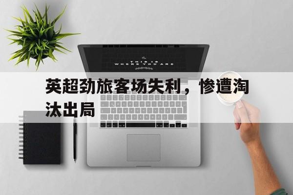 电子竞技体育博彩网站-英超劲旅客场失利，惨遭淘汰出局