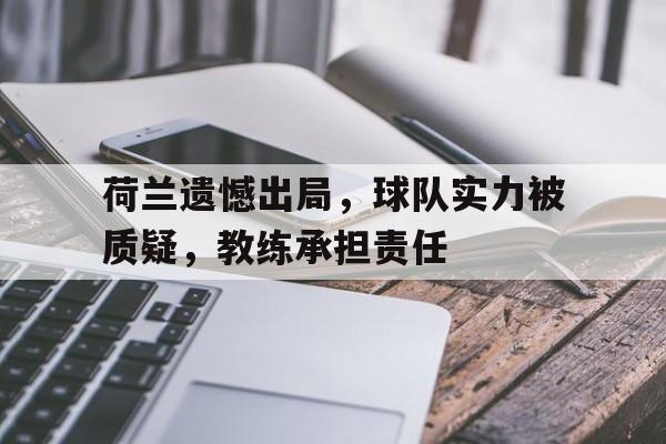 荷兰遗憾出局，球队实力被质疑，教练承担责任